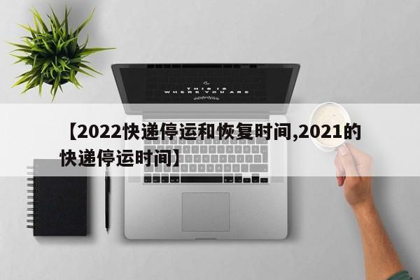 【2022快递停运和恢复时间,2021的快递停运时间】