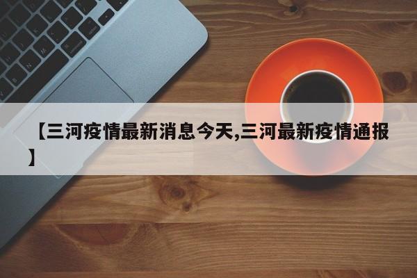 【三河疫情最新消息今天,三河最新疫情通报】