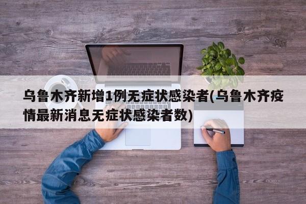 乌鲁木齐新增1例无症状感染者(乌鲁木齐疫情最新消息无症状感染者数)