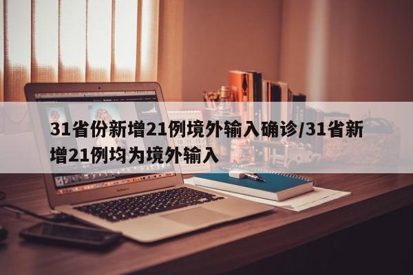 31省份新增21例境外输入确诊/31省新增21例均为境外输入