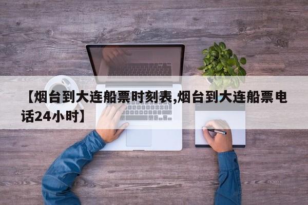 【烟台到大连船票时刻表,烟台到大连船票电话24小时】