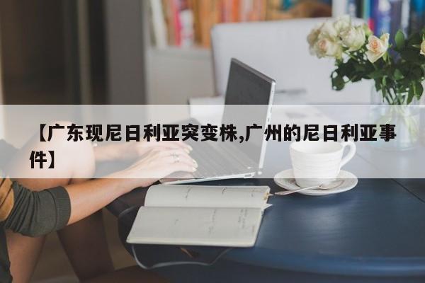 【广东现尼日利亚突变株,广州的尼日利亚事件】