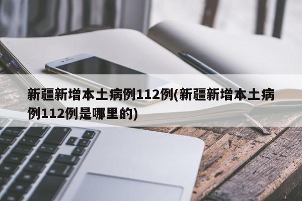 新疆新增本土病例112例(新疆新增本土病例112例是哪里的)
