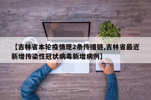 【吉林省本轮疫情现2条传播链,吉林省最近新增传染性冠状病毒新增病例】