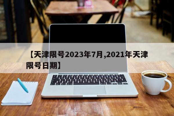 【天津限号2023年7月,2021年天津限号日期】