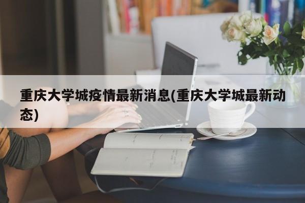 重庆大学城疫情最新消息(重庆大学城最新动态)