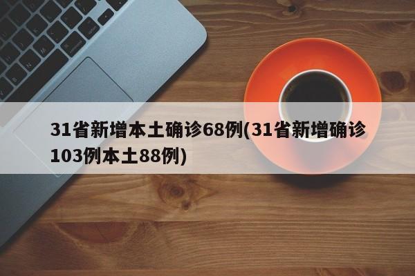 31省新增本土确诊68例(31省新增确诊103例本土88例)