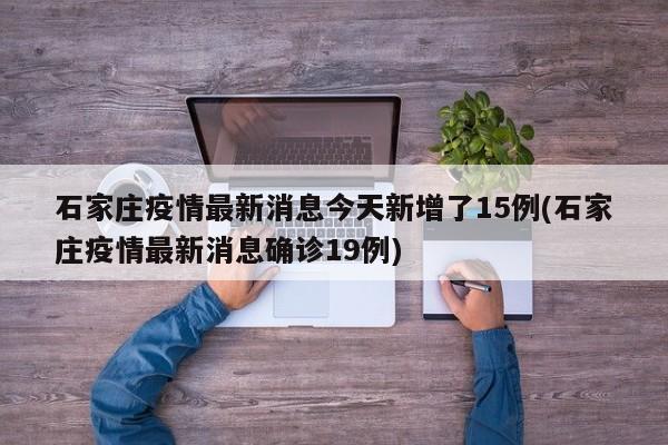 石家庄疫情最新消息今天新增了15例(石家庄疫情最新消息确诊19例)