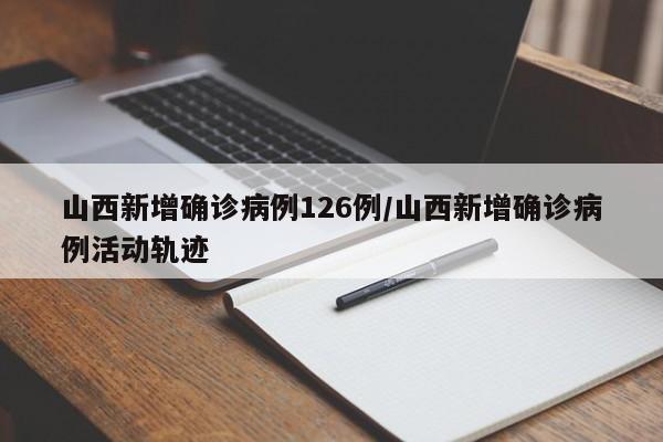 山西新增确诊病例126例/山西新增确诊病例活动轨迹