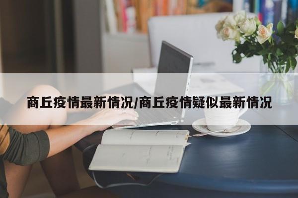 商丘疫情最新情况/商丘疫情疑似最新情况