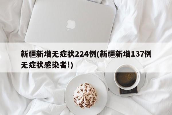 新疆新增无症状224例(新疆新增137例无症状感染者!)