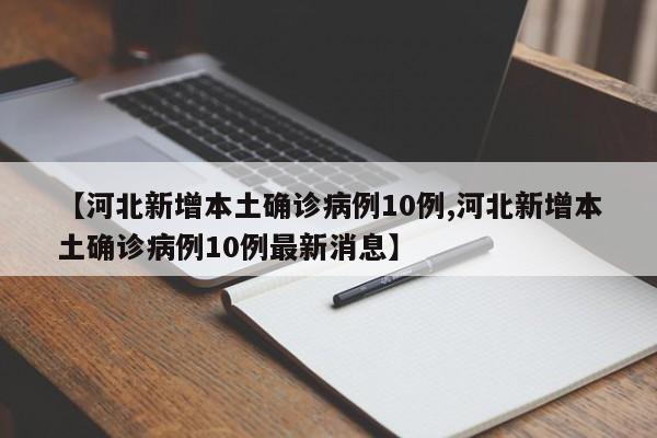 【河北新增本土确诊病例10例,河北新增本土确诊病例10例最新消息】
