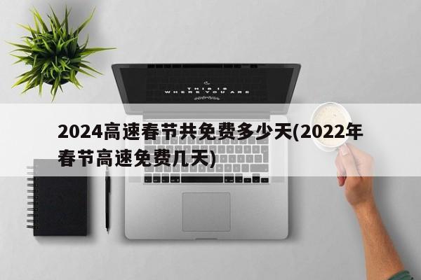 2024高速春节共免费多少天(2022年春节高速免费几天)