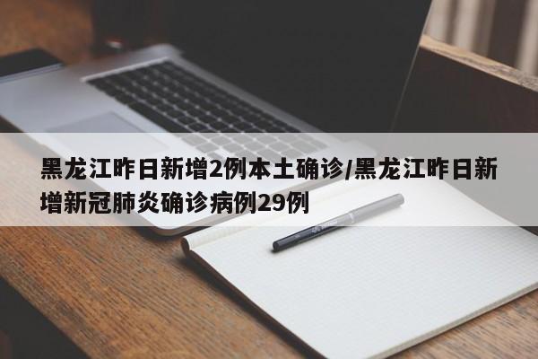 黑龙江昨日新增2例本土确诊/黑龙江昨日新增新冠肺炎确诊病例29例