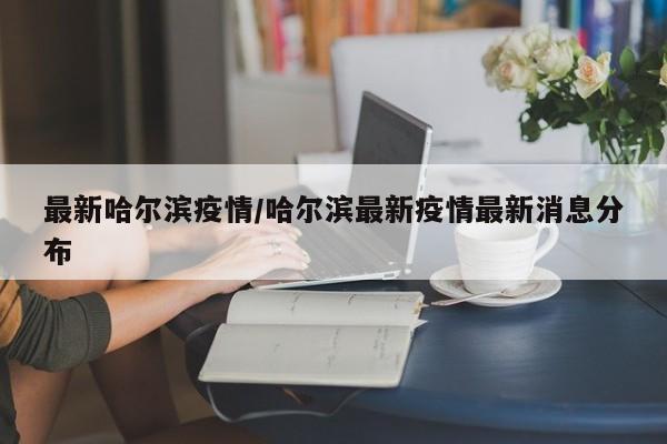 最新哈尔滨疫情/哈尔滨最新疫情最新消息分布
