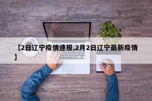 【2日辽宁疫情速报,2月2日辽宁最新疫情】