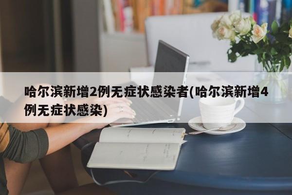 哈尔滨新增2例无症状感染者(哈尔滨新增4例无症状感染)