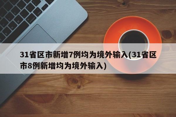31省区市新增7例均为境外输入(31省区市8例新增均为境外输入)