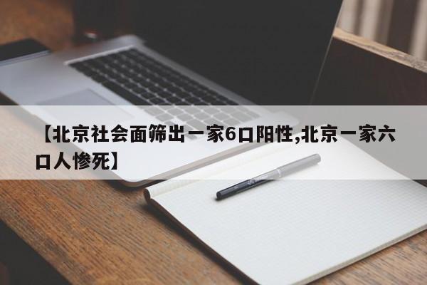 【北京社会面筛出一家6口阳性,北京一家六口人惨死】
