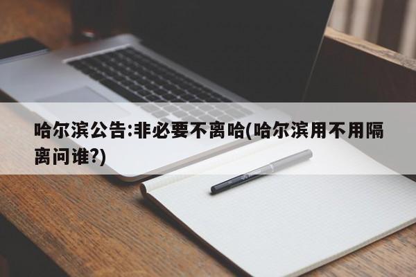 哈尔滨公告:非必要不离哈(哈尔滨用不用隔离问谁?)