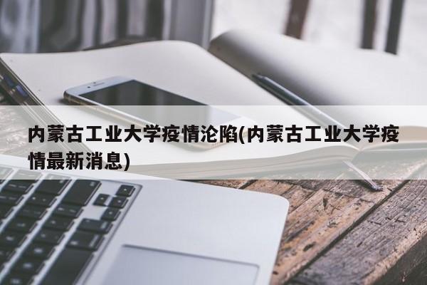 内蒙古工业大学疫情沦陷(内蒙古工业大学疫情最新消息)