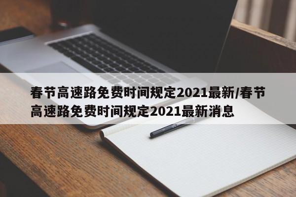 春节高速路免费时间规定2021最新/春节高速路免费时间规定2021最新消息