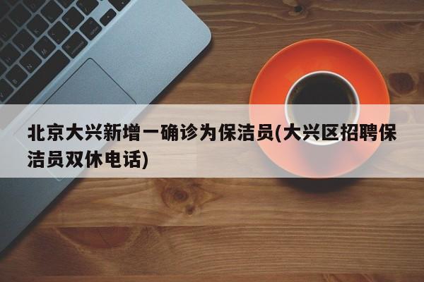 北京大兴新增一确诊为保洁员(大兴区招聘保洁员双休电话)