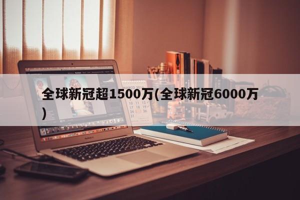 全球新冠超1500万(全球新冠6000万)