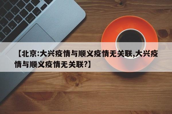 【北京:大兴疫情与顺义疫情无关联,大兴疫情与顺义疫情无关联?】