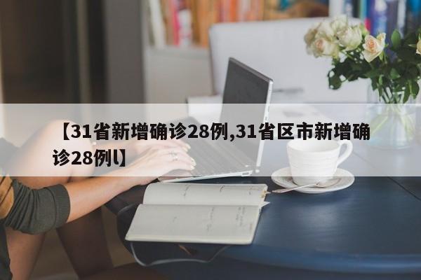 【31省新增确诊28例,31省区市新增确诊28例l】