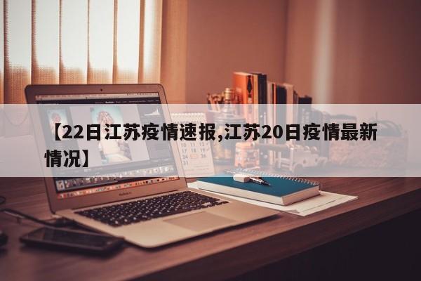 【22日江苏疫情速报,江苏20日疫情最新情况】