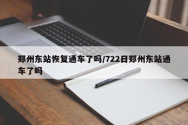 郑州东站恢复通车了吗/722日郑州东站通车了吗