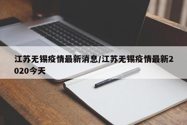 江苏无锡疫情最新消息/江苏无锡疫情最新2020今天