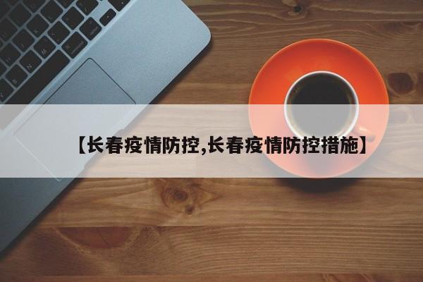 【长春疫情防控,长春疫情防控措施】