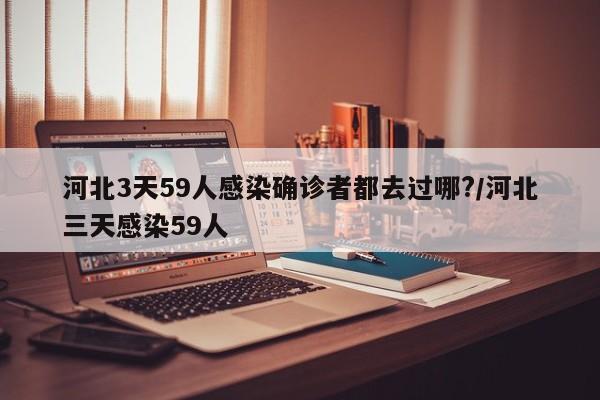 河北3天59人感染确诊者都去过哪?/河北三天感染59人