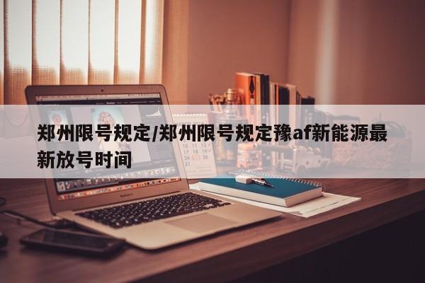 郑州限号规定/郑州限号规定豫af新能源最新放号时间