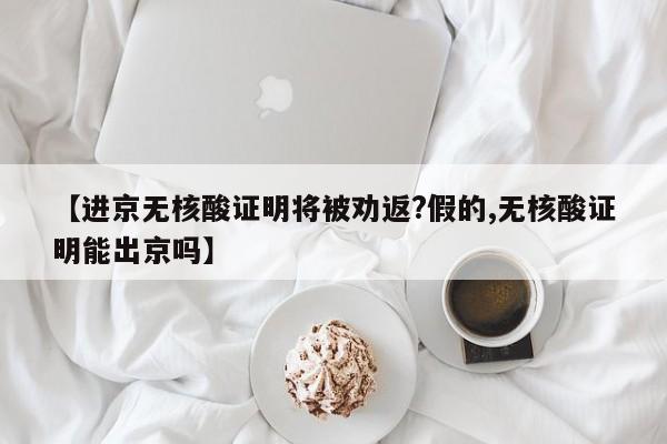 【进京无核酸证明将被劝返?假的,无核酸证明能出京吗】