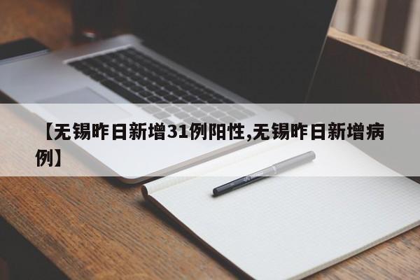 【无锡昨日新增31例阳性,无锡昨日新增病例】