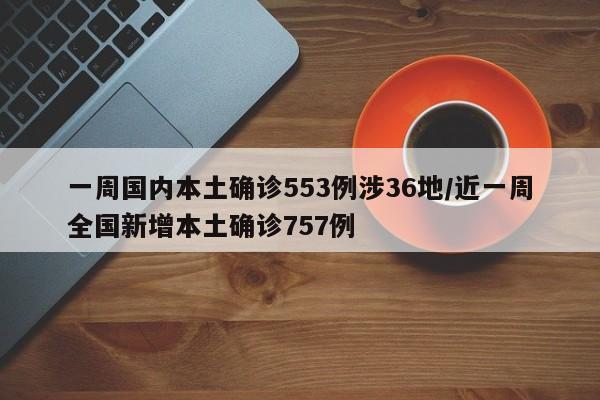 一周国内本土确诊553例涉36地/近一周全国新增本土确诊757例