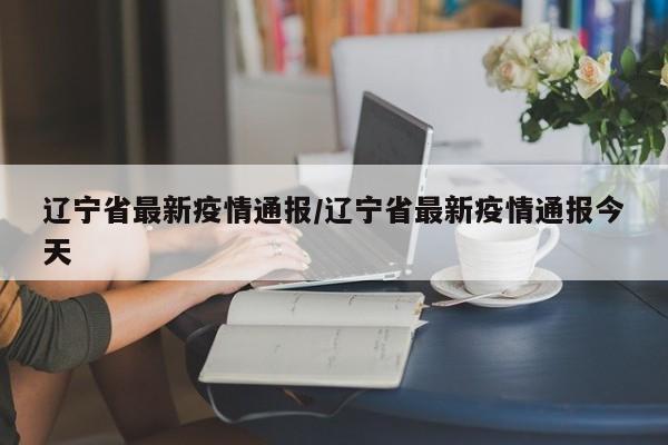 辽宁省最新疫情通报/辽宁省最新疫情通报今天