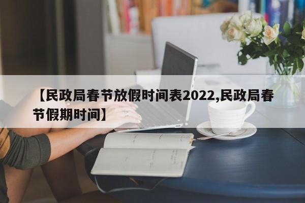 【民政局春节放假时间表2022,民政局春节假期时间】