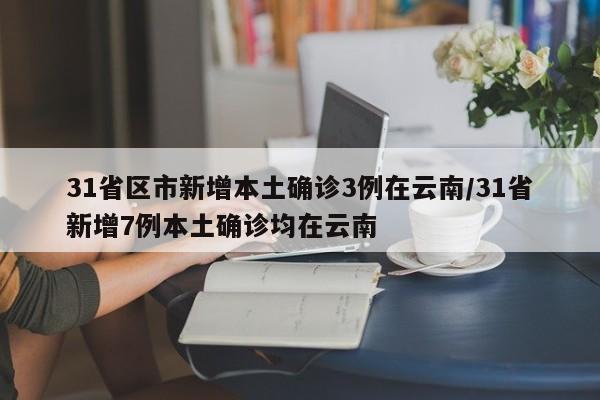 31省区市新增本土确诊3例在云南/31省新增7例本土确诊均在云南