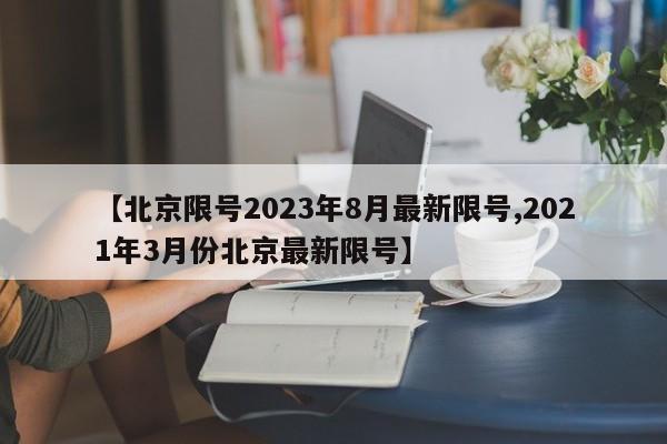 【北京限号2023年8月最新限号,2021年3月份北京最新限号】
