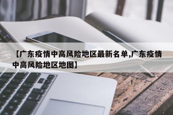 【广东疫情中高风险地区最新名单,广东疫情中高风险地区地图】