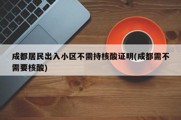成都居民出入小区不需持核酸证明(成都需不需要核酸)