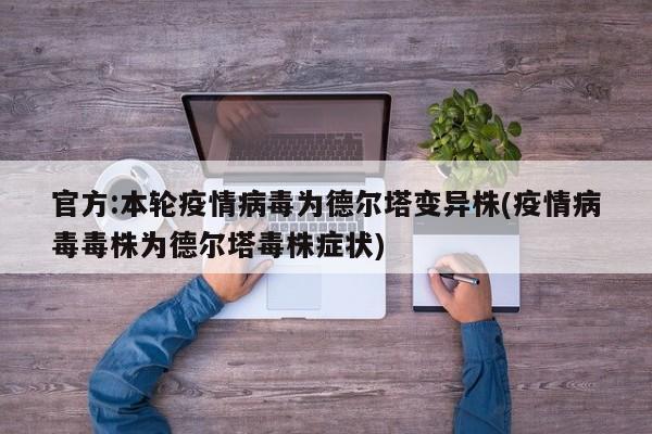 官方:本轮疫情病毒为德尔塔变异株(疫情病毒毒株为德尔塔毒株症状)