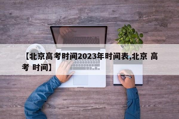 【北京高考时间2023年时间表,北京 高考 时间】