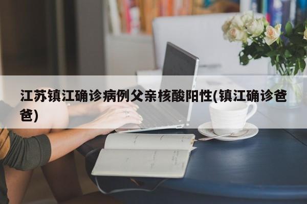 江苏镇江确诊病例父亲核酸阳性(镇江确诊爸爸)