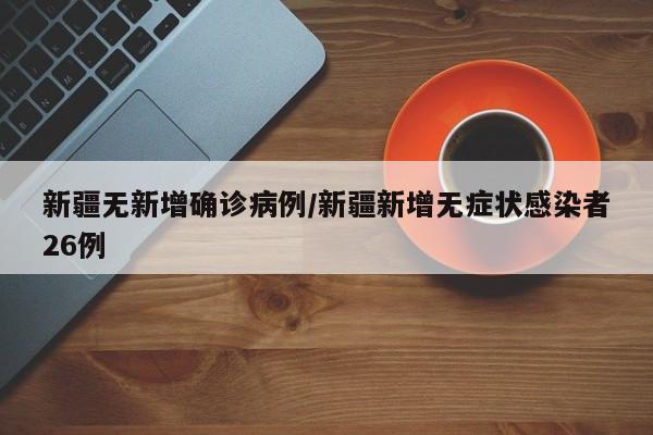 新疆无新增确诊病例/新疆新增无症状感染者26例