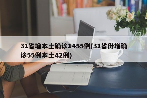 31省增本土确诊1455例(31省份增确诊55例本土42例)